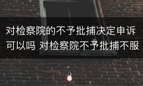 对检察院的不予批捕决定申诉可以吗 对检察院不予批捕不服