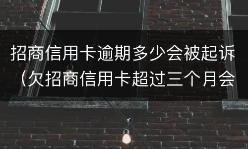 招商信用卡逾期多少会被起诉（欠招商信用卡超过三个月会被马上起诉吗）