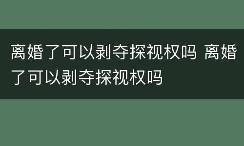 离婚了可以剥夺探视权吗 离婚了可以剥夺探视权吗