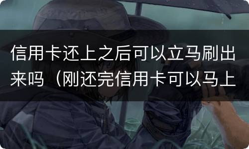 信用卡还上之后可以立马刷出来吗（刚还完信用卡可以马上刷出来吗）