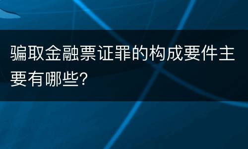 骗取金融票证罪的构成要件主要有哪些？