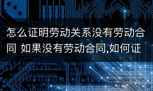 怎么证明劳动关系没有劳动合同 如果没有劳动合同,如何证明劳动关系