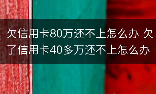 欠信用卡80万还不上怎么办 欠了信用卡40多万还不上怎么办