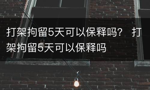 打架拘留5天可以保释吗？ 打架拘留5天可以保释吗