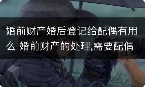 婚前财产婚后登记给配偶有用么 婚前财产的处理,需要配偶出现嘛