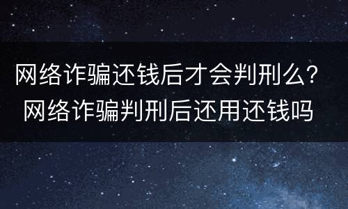网络诈骗还钱后才会判刑么？ 网络诈骗判刑后还用还钱吗