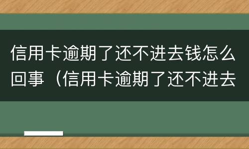信用卡逾期了还不进去钱怎么回事（信用卡逾期了还不进去钱怎么回事呢）