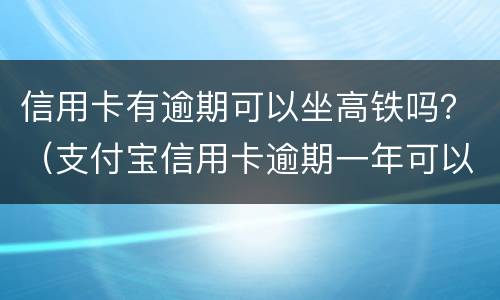 信用卡有逾期可以坐高铁吗？（支付宝信用卡逾期一年可以坐高铁吗?）