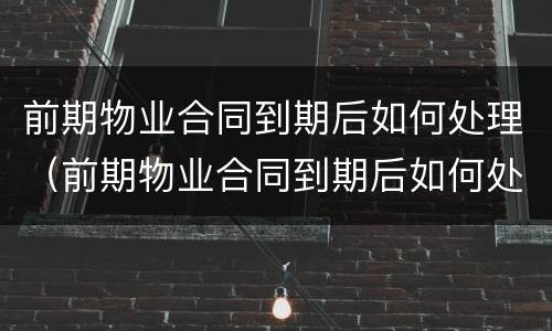 前期物业合同到期后如何处理（前期物业合同到期后如何处理业主）