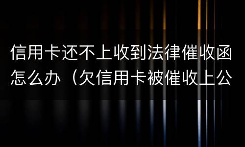 信用卡还不上收到法律催收函怎么办（欠信用卡被催收上公司催收怎么办）