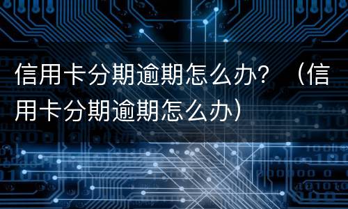 信用卡分期逾期怎么办？（信用卡分期逾期怎么办）