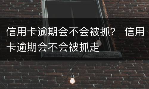 信用卡逾期会不会被抓？ 信用卡逾期会不会被抓走