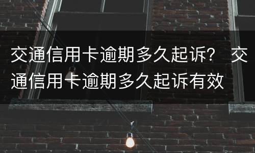 交通信用卡逾期多久起诉？ 交通信用卡逾期多久起诉有效