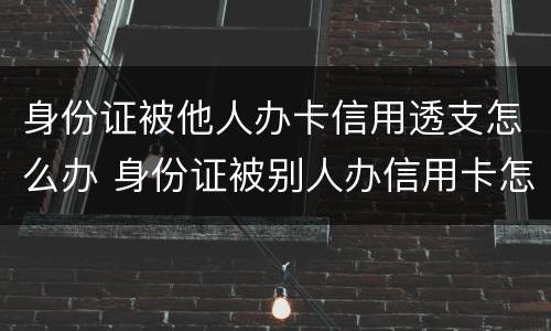 身份证被他人办卡信用透支怎么办 身份证被别人办信用卡怎么办