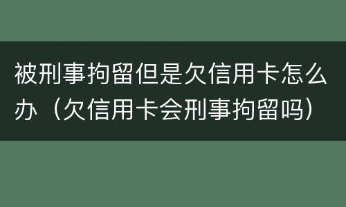 被刑事拘留但是欠信用卡怎么办（欠信用卡会刑事拘留吗）
