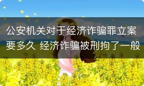 公安机关对于经济诈骗罪立案要多久 经济诈骗被刑拘了一般多久定罪