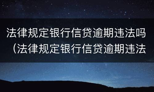 法律规定银行信贷逾期违法吗（法律规定银行信贷逾期违法吗知乎）