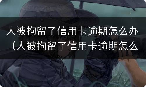 人被拘留了信用卡逾期怎么办（人被拘留了信用卡逾期怎么办呢）