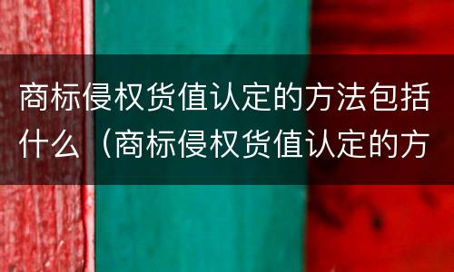 商标侵权货值认定的方法包括什么（商标侵权货值认定的方法包括什么内容）