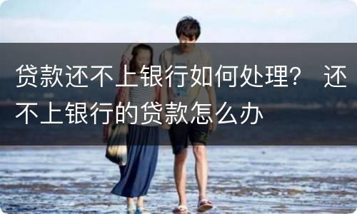 贷款还不上银行如何处理？ 还不上银行的贷款怎么办