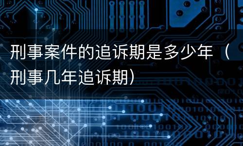 刑事案件的追诉期是多少年（刑事几年追诉期）