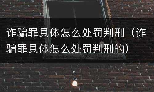 诈骗罪具体怎么处罚判刑（诈骗罪具体怎么处罚判刑的）