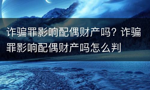 诈骗罪影响配偶财产吗? 诈骗罪影响配偶财产吗怎么判