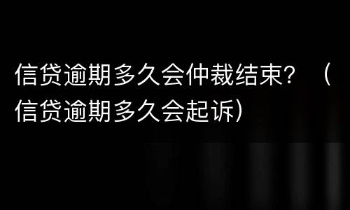 信贷逾期多久会仲裁结束？（信贷逾期多久会起诉）