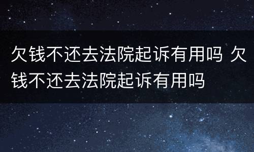 欠钱不还去法院起诉有用吗 欠钱不还去法院起诉有用吗