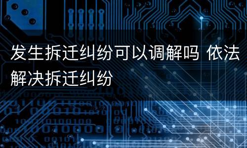 发生拆迁纠纷可以调解吗 依法解决拆迁纠纷