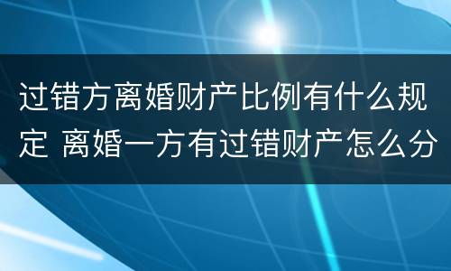 过错方离婚财产比例有什么规定 离婚一方有过错财产怎么分配