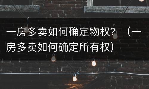 一房多卖如何确定物权？（一房多卖如何确定所有权）