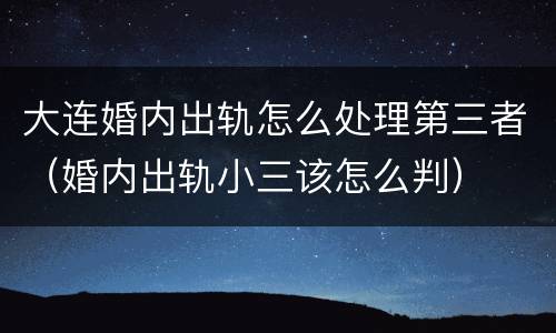 大连婚内出轨怎么处理第三者（婚内出轨小三该怎么判）