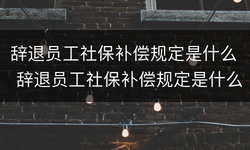 辞退员工社保补偿规定是什么 辞退员工社保补偿规定是什么时候开始
