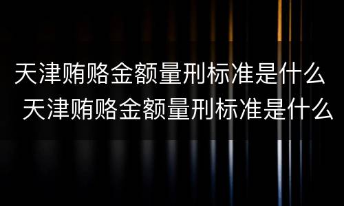 天津贿赂金额量刑标准是什么 天津贿赂金额量刑标准是什么样的