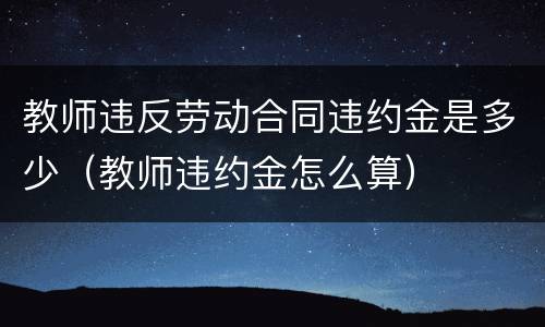 教师违反劳动合同违约金是多少（教师违约金怎么算）