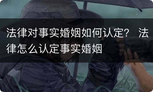 法律对事实婚姻如何认定？ 法律怎么认定事实婚姻