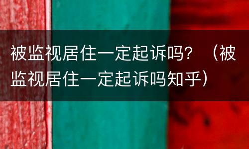 被监视居住一定起诉吗？（被监视居住一定起诉吗知乎）