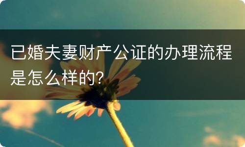 已婚夫妻财产公证的办理流程是怎么样的？