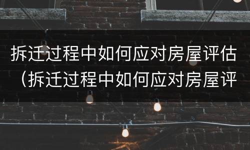 拆迁过程中如何应对房屋评估（拆迁过程中如何应对房屋评估风险）