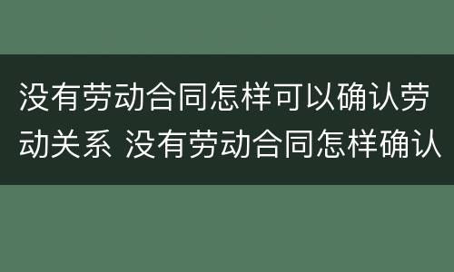 没有劳动合同怎样可以确认劳动关系 没有劳动合同怎样确认劳动关系呢
