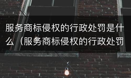 服务商标侵权的行政处罚是什么（服务商标侵权的行政处罚是什么行为）