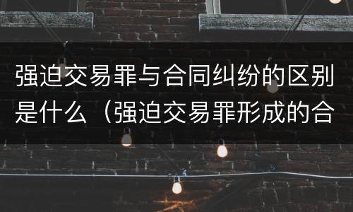 强迫交易罪与合同纠纷的区别是什么（强迫交易罪形成的合同效力）