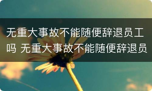 无重大事故不能随便辞退员工吗 无重大事故不能随便辞退员工吗为什么