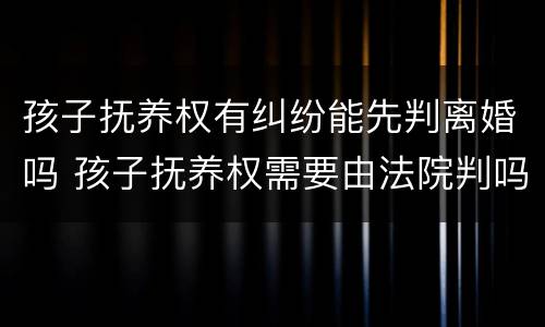 孩子抚养权有纠纷能先判离婚吗 孩子抚养权需要由法院判吗