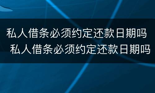私人借条必须约定还款日期吗 私人借条必须约定还款日期吗合法吗