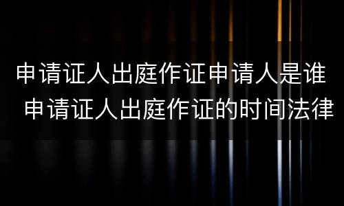 申请证人出庭作证申请人是谁 申请证人出庭作证的时间法律规定刑事