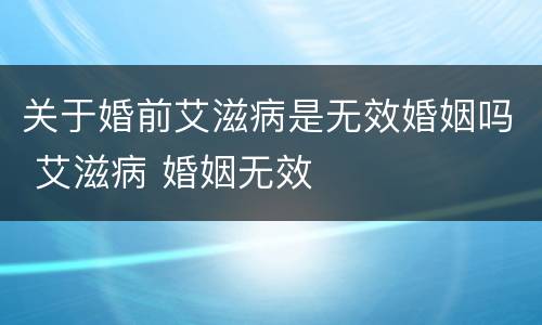 关于婚前艾滋病是无效婚姻吗 艾滋病 婚姻无效