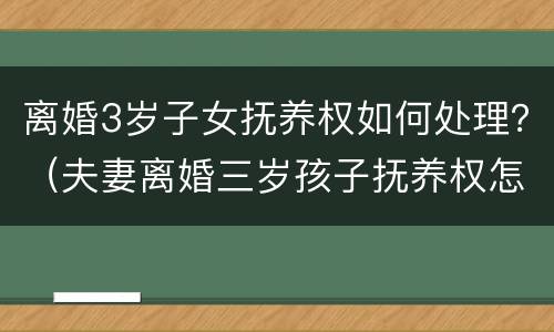 离婚3岁子女抚养权如何处理？（夫妻离婚三岁孩子抚养权怎么判定）