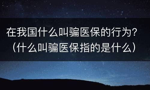 在我国什么叫骗医保的行为？（什么叫骗医保指的是什么）